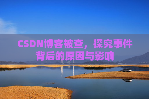 CSDN博客被查,探究事件背后的原因与影响